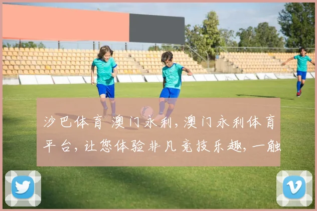 沙巴体育 澳门永利,澳门永利体育平台,让您体验非凡竞技乐趣,一触即达