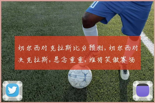 切尔西对克拉斯比分预测,切尔西对决克拉斯,悬念重重,谁将笑傲赛场