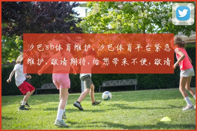 沙巴sb体育维护,沙巴体育平台紧急维护,敬请期待,给您带来不便,敬请谅解。